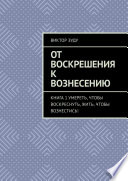 От воскрешения к вознесению. Книга 1. Умереть, чтобы воскреснуть, жить, чтобы вознестись!