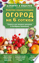 Золотая энциклопедия. Огород на 6 сотках. Секреты для ленивых дачников от Октябрины Ганичкиной