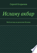 Исламу акбар. Мой взгляд на религию Ислама