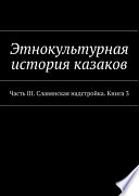 Этнокультурная история казаков. Часть III. Славянская надстройка. Книга 3