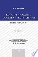 Конструирование состава преступления: теория и практика. Монография