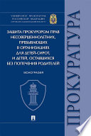 Защита прокурором прав несовершеннолетних, пребывающих в организациях для детей-сирот, и детей, оставшихся без попечения родителей. Монография