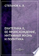 Екатерина II, ее происхождение, интимная жизнь и политика