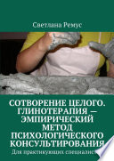 Сотворение целого. Глинотерапия – эмпирический метод психологического консультирования. Для практикующих специалистов