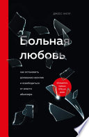 Больная любовь. Как остановить домашнее насилие и освободиться от власти абьюзера