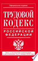 Трудовой кодекс Российской Федерации. Текст с последними изменениями и дополнениями на 21 января 2018 года