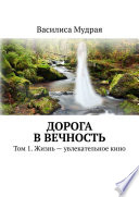 Дорога в Вечность. Том 1. Жизнь – увлекательное кино