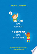 Думай как ребенок, поступай как взрослый. Как научиться понимать своего ребенка