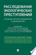 Расследование экологических преступлений. Руководство для следователя и дознавателя