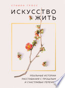 Искусство жить. Реальные истории расставания с прошлым и счастливых перемен