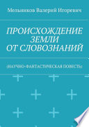 ПРОИСХОЖДЕНИЕ ЗЕМЛИ ОТ СЛОВОЗНАНИЙ. (НАУЧНО-ФАНТАСТИЧЕСКАЯ ПОВЕСТЬ)