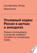 Уголовный кодекс России в шутках и анекдотах. Можно использовать в качестве учебного пособия по уголовному праву