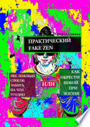 Практический Fake Zen. Несложный способ забить на что угодно, или Как обрести покой при жизни