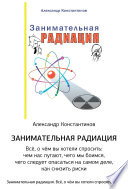 Занимательная радиация. Всё, о чём вы хотели спросить: чем нас пугают, чего мы боимся, чего следует опасаться на самом деле, как снизить риски