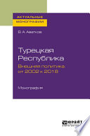 Турецкая республика. Внешняя политика: от 2002 к 2018. Монография