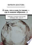 О том, что и как (а также – где и каким образом...). Сборник стихов и рассказов периода 2001–2012 гг.