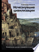 Исчезнувшие цивилизации. Взаимосвязь культур и парадоксы истории