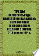 Труды Первого съезда деятелей по народному образованию в Московском уездном земстве. 7-13 апреля 1914 г.