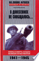 В донесениях не сообщалось... Жизнь и смерть солдата Великой Отечественной. 1941–1945