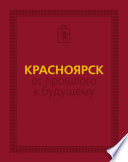 Красноярск: от прошлого к будущему. Очерки истории города