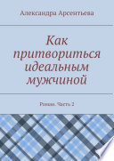 Как притвориться идеальным мужчиной. Роман. Часть 2