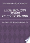 ЦИВИЛИЗАЦИИ ЗЕМЛИ ОТ СЛОВОЗНАНИЙ. (НАУЧНО-ФАНТАСТИЧЕСКАЯ ПОВЕСТЬ)