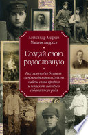 Создай свою родословную. Как самому без больших затрат времени и средств найти своих предков и написать историю собственного рода