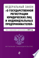 Федеральный закон «О государственной регистрации юридических лиц и индивидуальных предпринимателей». Текст с изменениями и дополнениями на 2018 год