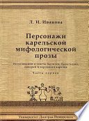 Персонажи карельской мифологической прозы. Исследования и тексты быличек, бывальщин, поверий и верований карелов. Часть 1