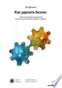 Как удвоить бизнес. Стратегии преодоления барьеров на пути к высокому росту, обороту и прибыли