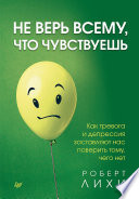 Не верь всему, что чувствуешь. Как тревога и депрессия заставляют нас поверить тому, чего нет