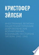 Иностранные легионы нацистской Германии. Добровольческие формирования, воевавшие на стороне Гитлера. 1941–1945