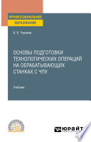 Основы подготовки технологических операций на обрабатывающих станках с ЧПУ. Учебник для СПО