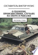 О геологии, происшествиях, случаях на охоте и рыбалке. Рассказы, стихи