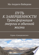 ПУТЬ К ЗАВЕРШЕННОСТИ. Трансформация энергии в обычной жизни. Серия «Саморазвитие»