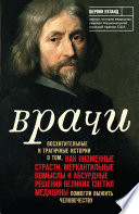 Врачи. Восхитительные и трагичные истории о том, как низменные страсти, меркантильные помыслы и абсурдные решения великих светил медицины помогли выжить человечеству