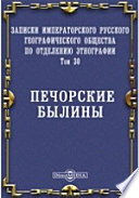 Записки Императорского Русского географического общества по отделению этнографии. Печорские былини