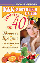 Как заботиться о себе, если тебе за 40. Здоровье, красота, стройность, энергичность