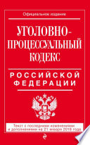 Уголовно-процессуальный кодекс Российской Федерации. Текст с последними изменениями и дополнениями на 21 января 2018 года