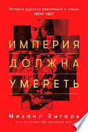 Империя должна умереть: История русских революций в лицах. 1900-1917