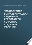 Что побудило к убийству? Рассказ судебного следователя. Секретное следствие (сборник)