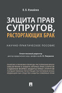 Защита прав супругов, расторгающих брак. Научно-практическое пособие