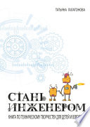 Стань инженером. Книга по техническому творчеству для детей и взрослых