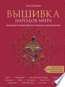 Вышивка народов мира. Большое путешествие по странам и континентам. Практическая иллюстрированная энциклопедия