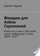 Фонарик для Алёны Скрипкиной. Книга ни о чём и обо всём сразу. Избранное. Стихи 2009—2017