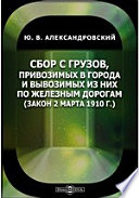 Сбор с грузов, привозимых в города и вывозимых из них по железным дорогам. (Закон 2 марта 1910 г.)