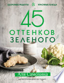 45 оттенков зеленого. Здоровые рецепты и красивые блюда. Для вегетарианцев и не только