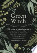 Green Witch. Полный путеводитель по природной магии трав, цветов, эфирных масел и многому другому