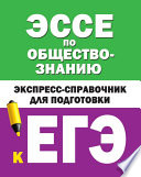 Эссе по обществознанию. Экспресс-справочник для подготовки к ЕГЭ