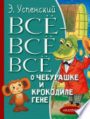 Всё-всё-всё о Чебурашке и крокодиле Гене (сборник)